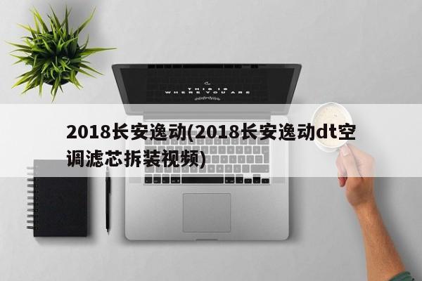 2018长安逸动(2018长安逸动dt空调滤芯拆装视频)