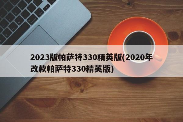 2023版帕萨特330精英版(2020年改款帕萨特330精英版)