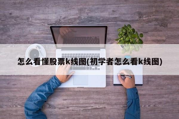 怎么看懂股票k线图(初学者怎么看k线图)