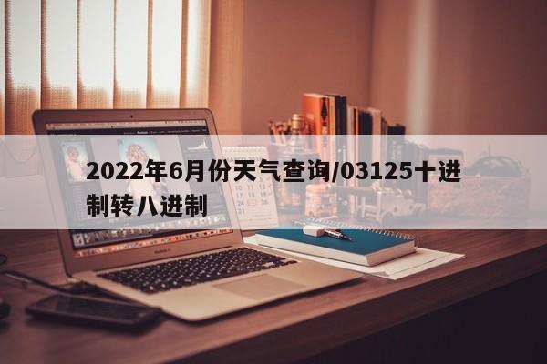 2022年6月份天气查询/03125十进制转八进制