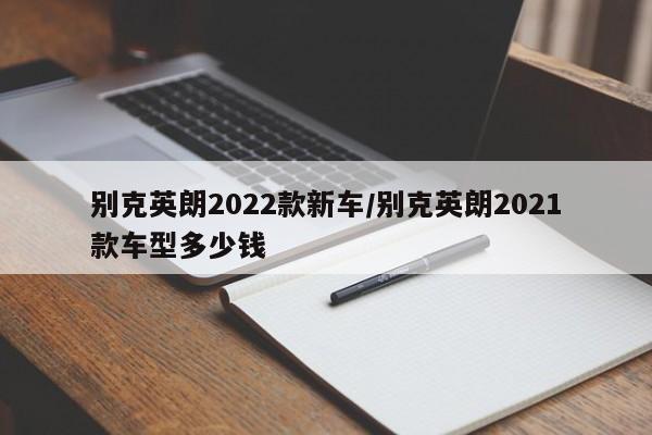 别克英朗2022款新车/别克英朗2021款车型多少钱