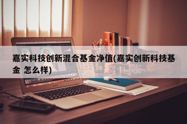 嘉实科技创新混合基金净值(嘉实创新科技基金 怎么样)