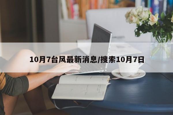 10月7台风最新消息/搜索10月7日