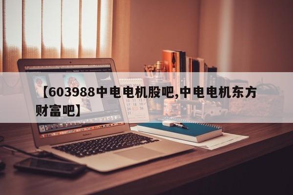 【603988中电电机股吧,中电电机东方财富吧】