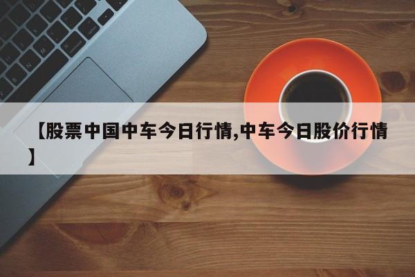 【股票中国中车今日行情,中车今日股价行情】