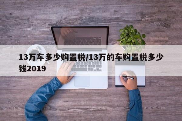 13万车多少购置税/13万的车购置税多少钱2019