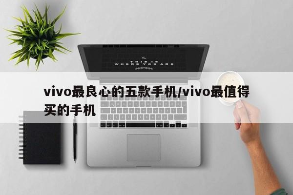 vivo最良心的五款手机/vivo最值得买的手机