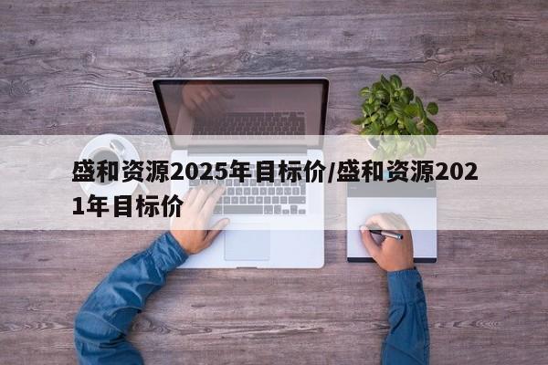 盛和资源2025年目标价/盛和资源2021年目标价