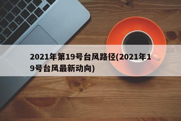2021年第19号台风路径(2021年19号台风最新动向)