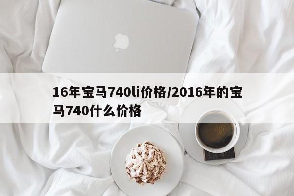 16年宝马740li价格/2016年的宝马740什么价格