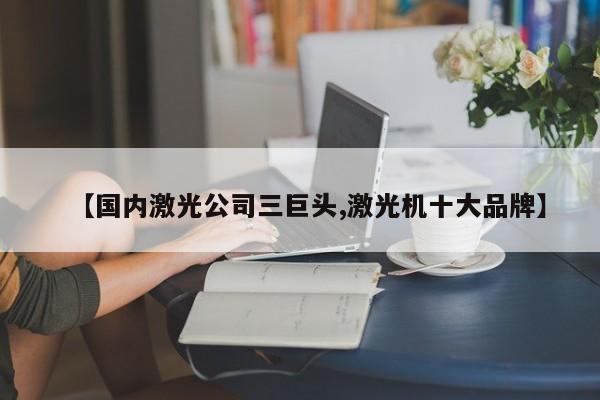 【国内激光公司三巨头,激光机十大品牌】