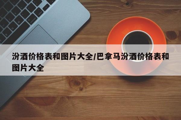 汾酒价格表和图片大全/巴拿马汾酒价格表和图片大全