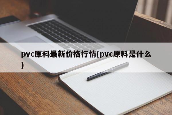 pvc原料最新价格行情(pvc原料是什么)