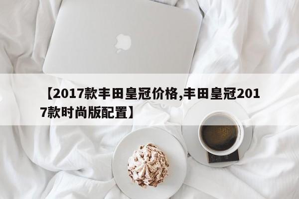【2017款丰田皇冠价格,丰田皇冠2017款时尚版配置】