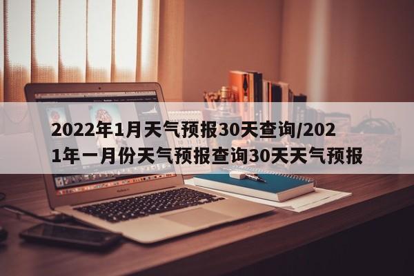 2022年1月天气预报30天查询/2021年一月份天气预报查询30天天气预报