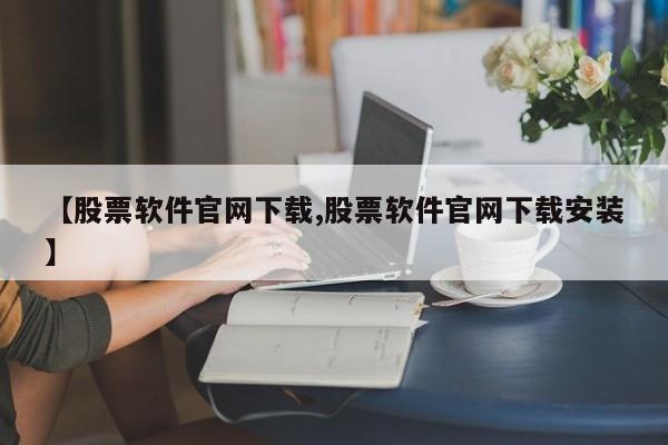 【股票软件官网下载,股票软件官网下载安装】