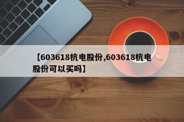 【603618杭电股份,603618杭电股份可以买吗】
