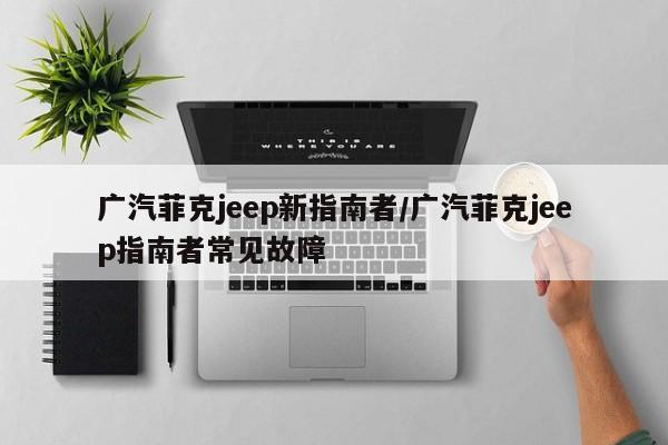 广汽菲克jeep新指南者/广汽菲克jeep指南者常见故障