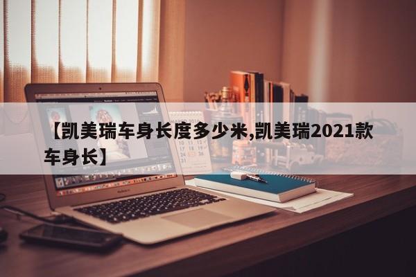 【凯美瑞车身长度多少米,凯美瑞2021款车身长】