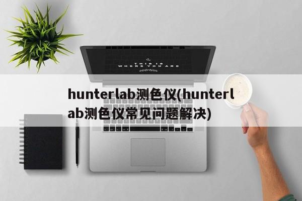 hunterlab测色仪(hunterlab测色仪常见问题解决)