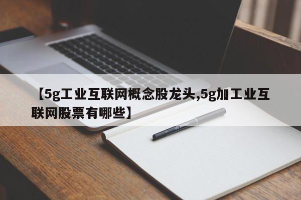 【5g工业互联网概念股龙头,5g加工业互联网股票有哪些】