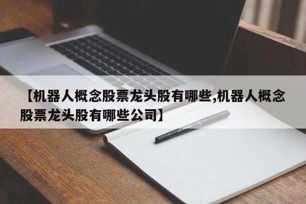 【机器人概念股票龙头股有哪些,机器人概念股票龙头股有哪些公司】