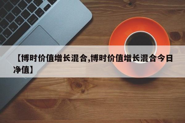 【博时价值增长混合,博时价值增长混合今日净值】