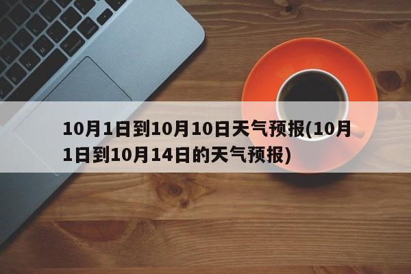10月1日到10月10日天气预报(10月1日到10月14日的天气预报)