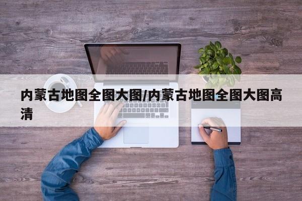 内蒙古地图全图大图/内蒙古地图全图大图高清