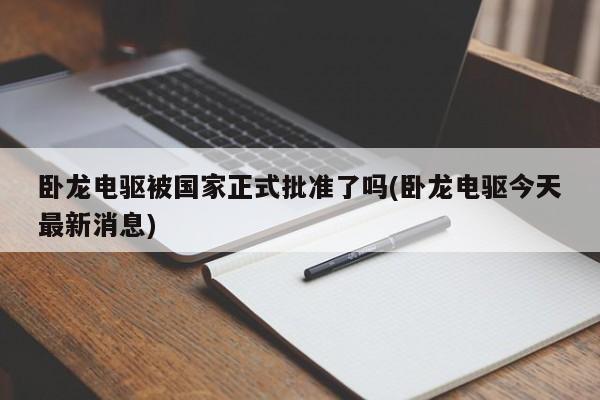卧龙电驱被国家正式批准了吗(卧龙电驱今天最新消息)