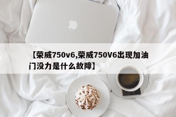 【荣威750v6,荣威750V6出现加油门没力是什么故障】