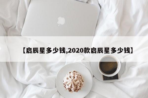 【启辰星多少钱,2020款启辰星多少钱】