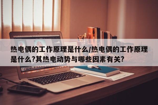 热电偶的工作原理是什么/热电偶的工作原理是什么?其热电动势与哪些因素有关?