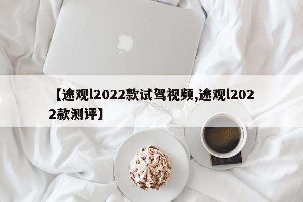 【途观l2022款试驾视频,途观l2022款测评】