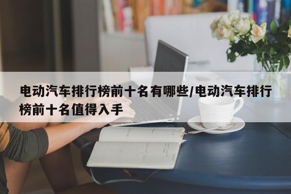 电动汽车排行榜前十名有哪些/电动汽车排行榜前十名值得入手