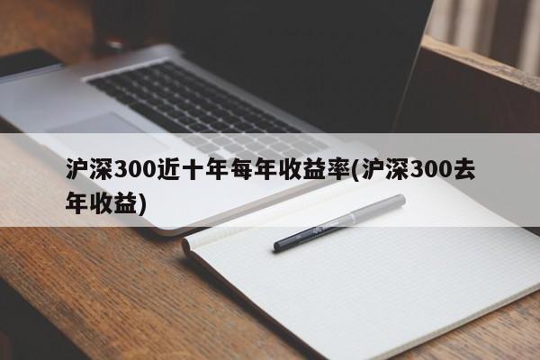 沪深300近十年每年收益率(沪深300去年收益)