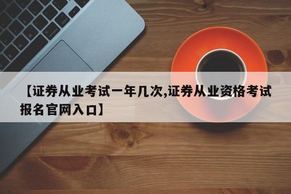 【证券从业考试一年几次,证券从业资格考试报名官网入口】