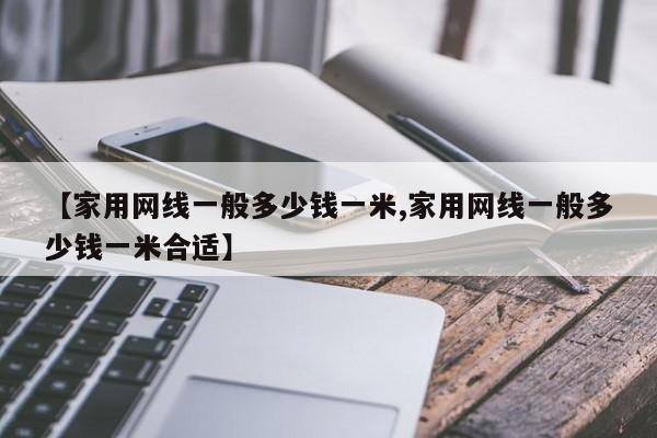 【家用网线一般多少钱一米,家用网线一般多少钱一米合适】