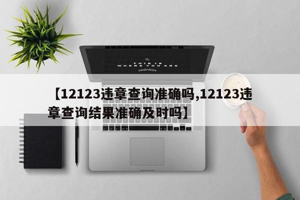 【12123违章查询准确吗,12123违章查询结果准确及时吗】