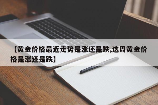 【黄金价格最近走势是涨还是跌,这周黄金价格是涨还是跌】