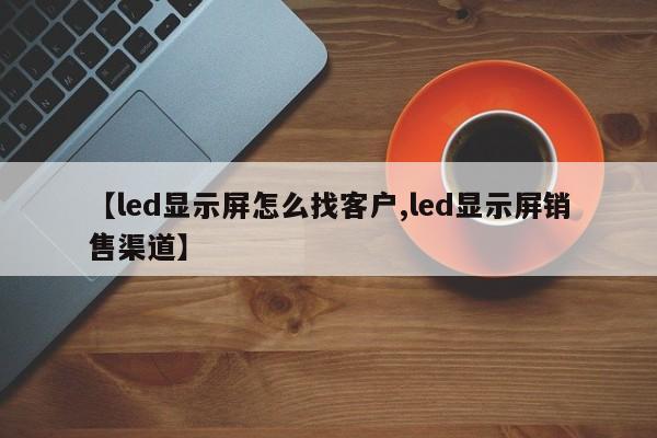 【led显示屏怎么找客户,led显示屏销售渠道】