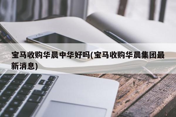 宝马收购华晨中华好吗(宝马收购华晨集团最新消息)