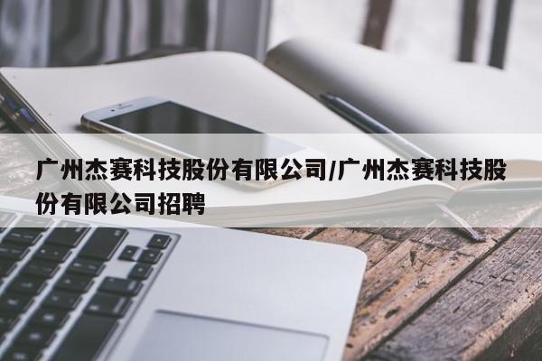 广州杰赛科技股份有限公司/广州杰赛科技股份有限公司招聘