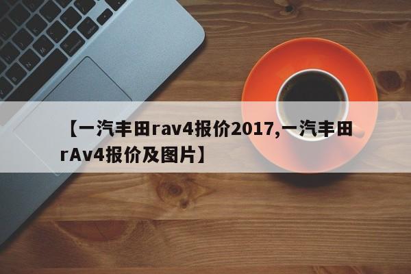 【一汽丰田rav4报价2017,一汽丰田rAv4报价及图片】