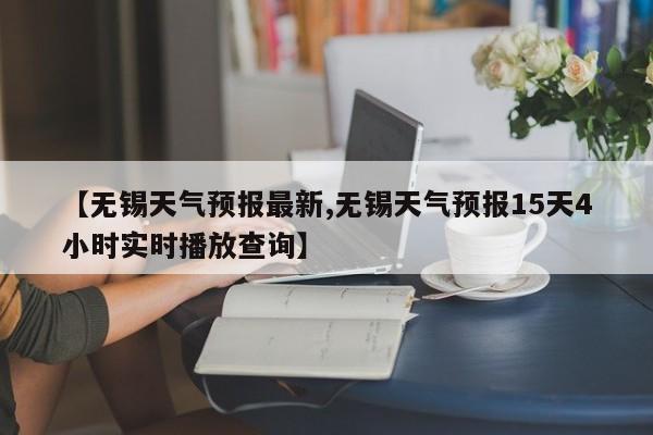 【无锡天气预报最新,无锡天气预报15天4小时实时播放查询】