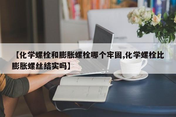 【化学螺栓和膨胀螺栓哪个牢固,化学螺栓比膨胀螺丝结实吗】