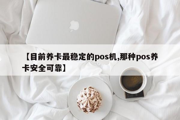 【目前养卡最稳定的pos机,那种pos养卡安全可靠】