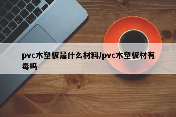 pvc木塑板是什么材料/pvc木塑板材有毒吗