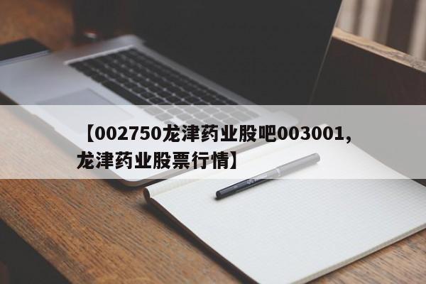 【002750龙津药业股吧003001,龙津药业股票行情】
