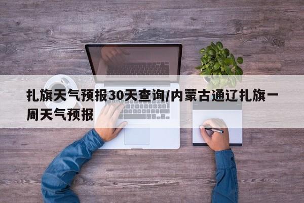 扎旗天气预报30天查询/内蒙古通辽扎旗一周天气预报